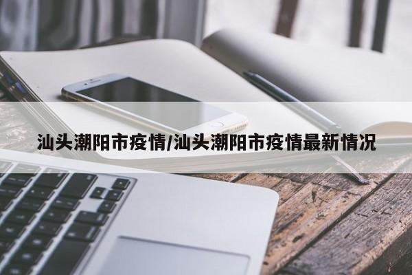 汕头潮阳市疫情/汕头潮阳市疫情最新情况